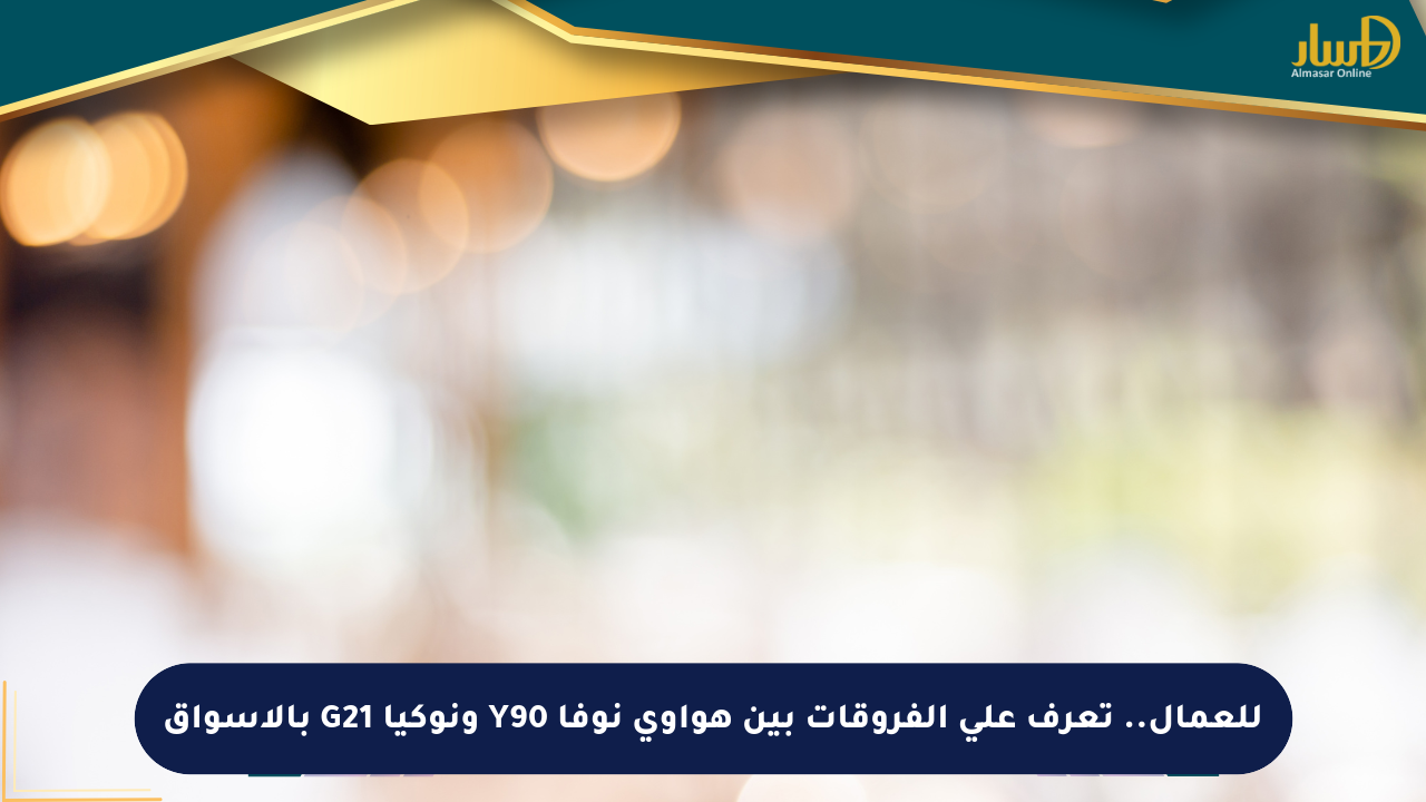 للعمال.. تعرف على الفروقات بين هواوي نوفا Y90 ونوكيا G21 بالأسواق